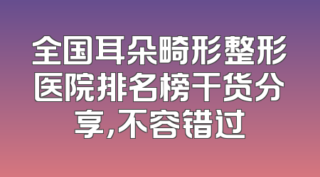 全国耳朵畸形整形医院排名榜干货分享，不容错过