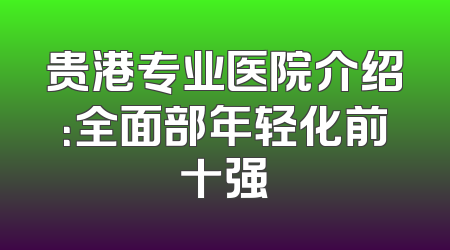 贵港专业医院介绍：全面部年轻化前十强