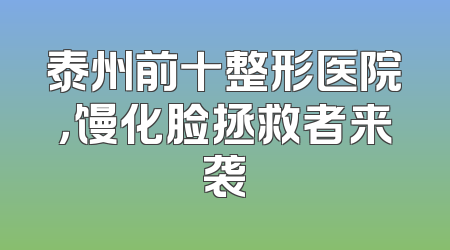泰州前十整形医院，馒化脸拯救者来袭