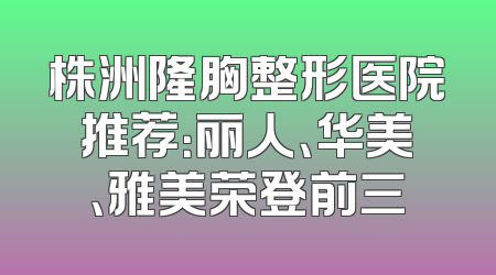 株洲隆胸整形医院推荐：丽人、华美、雅美荣登前三