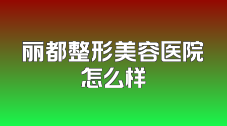 丽都整形美容医院怎么样
