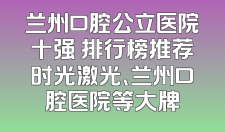 兰州口腔公立医院十强 排行榜推荐时光激光、兰州口腔医院等大牌
