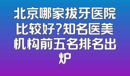 北京哪家拔牙医院比较好？知名医美机构前五名排名出炉