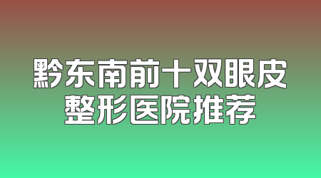 黔东南前十双眼皮整形医院推荐