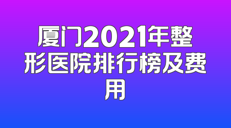 厦门2021年整形医院排行榜及费用