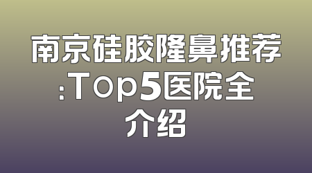 南京硅胶隆鼻推荐：Top5医院全介绍