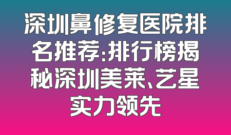 深圳鼻修复医院排名推荐：排行榜揭秘深圳美莱、艺星实力领先