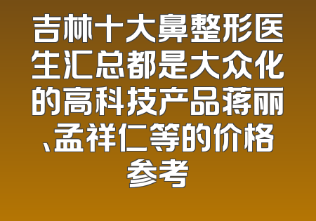 吉林十大鼻整形医生汇总都是大众化的高科技产品蒋丽、孟祥仁等的价格参考