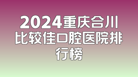 2024重庆合川比较佳口腔医院排行榜