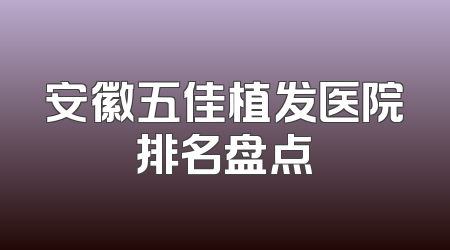 安徽五佳植发医院排名盘点