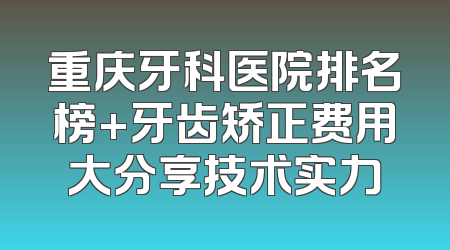 重庆牙科医院排名榜+牙齿矫正费用大分享技术实力