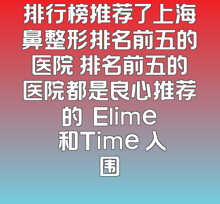 排行榜推荐了上海鼻整形排名前五的医院 排名前五的医院都是良心推荐的  Elime 和Time 入围