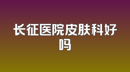 长征医院皮肤科好吗