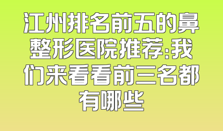 江州排名前五的鼻整形医院推荐：我们来看看前三名都有哪些