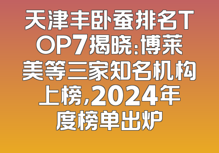 天津丰卧蚕排名TOP7揭晓：博莱美等三家知名机构上榜，2024年度榜单出炉