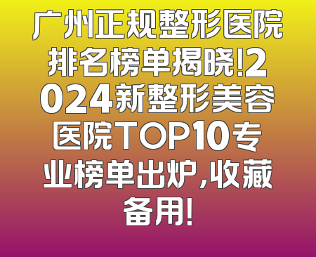广州正规整形医院排名榜单揭晓！2024新整形美容医院TOP10专业榜单出炉，收藏备用！