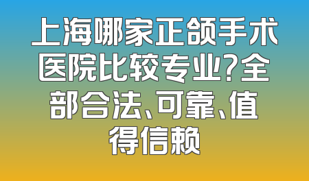 上海哪家正颌手术医院比较专业？全部合法、可靠、值得信赖