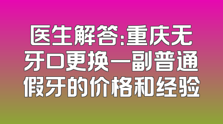 医生解答：重庆无牙口更换一副普通假牙的价格和经验