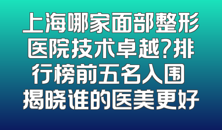 上海哪家面部整形医院技术卓越？排行榜前五名入围 揭晓谁的医美更好