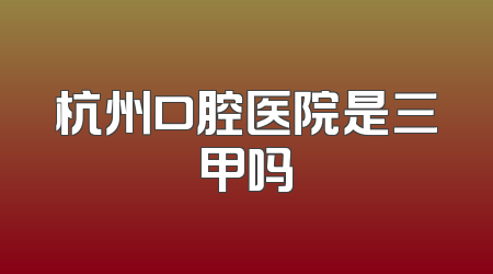 杭州口腔医院是三甲吗