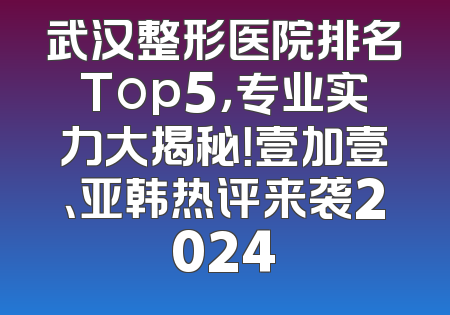 武汉整形医院排名Top5，专业实力大揭秘！壹加壹、亚韩热评来袭2024