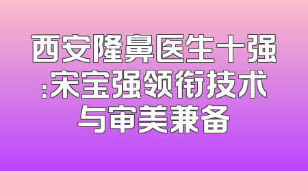西安隆鼻医生十强：宋宝强领衔技术与审美兼备