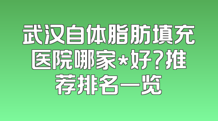 武汉自体脂肪填充医院哪家*好？推荐排名一览