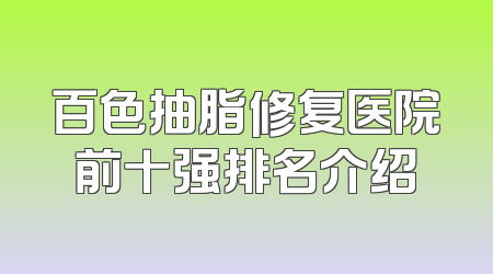 百色抽脂修复医院前十强排名介绍