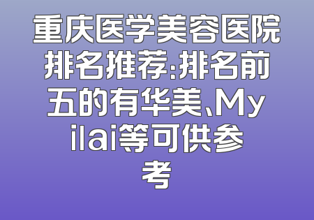 重庆医学美容医院排名推荐：排名前五的有华美、Myilai等可供参考