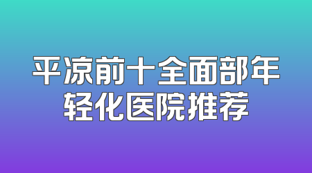 平凉前十全面部年轻化医院推荐