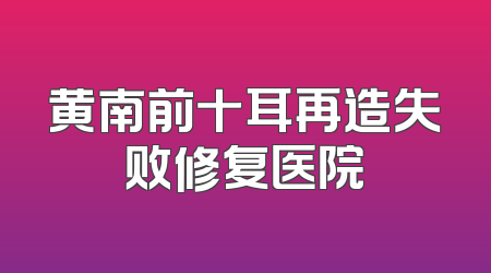 黄南前十耳再造失败修复医院