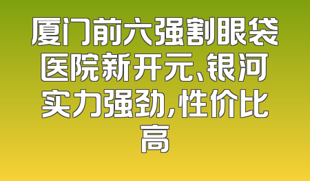 厦门前六强割眼袋医院新开元、银河实力强劲，性价比高
