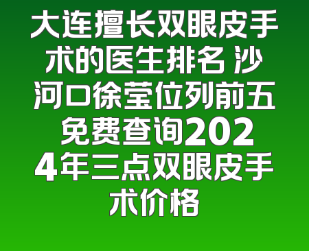 大连擅长双眼皮手术的医生排名 沙河口徐莹位列前五 免费查询2024年三点双眼皮手术价格