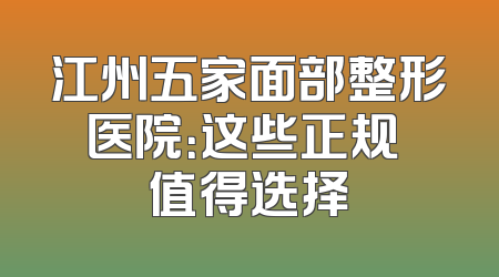 江州五家面部整形医院：这些正规 值得选择