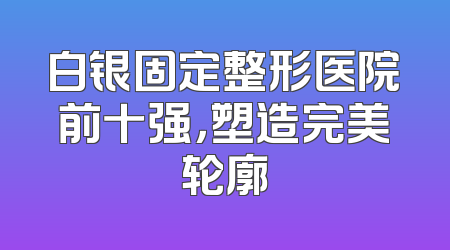 白银固定整形医院前十强，塑造完美轮廓