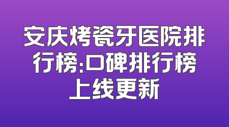 安庆烤瓷牙医院排行榜：口碑排行榜上线更新