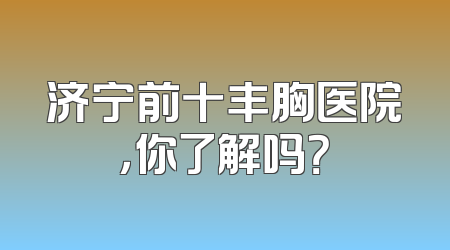 济宁前十丰胸医院，你了解吗？