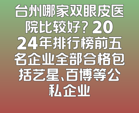 台州哪家双眼皮医院比较好？ 2024年排行榜前五名企业全部合格包括艺星、百博等公私企业