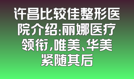 许昌比较佳整形医院介绍：丽娜医疗领衔，唯美、华美紧随其后