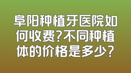 阜阳种植牙医院如何收费？不同种植体的价格是多少？