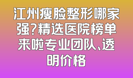 江州瘦脸整形哪家强？精选医院榜单来啦专业团队、透明价格