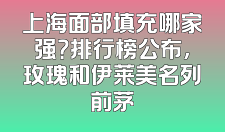 上海面部填充哪家强？排行榜公布，玫瑰和伊莱美名列前茅