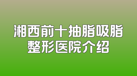 湘西前十抽脂吸脂整形医院介绍