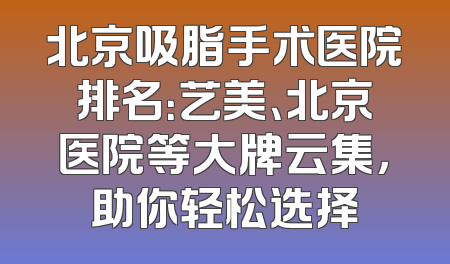 北京吸脂手术医院排名：艺美、北京医院等大牌云集，助你轻松选择