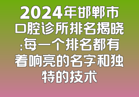 2024年邯郸市口腔诊所排名揭晓：每一个排名都有着响亮的名字和独特的技术