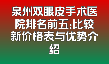 泉州双眼皮手术医院排名前五：比较新价格表与优势介绍