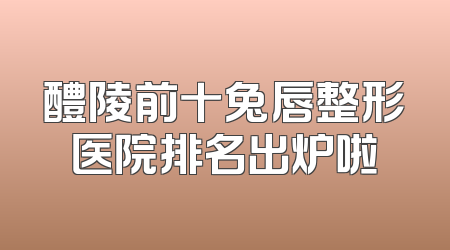 醴陵前十兔唇整形医院排名出炉啦