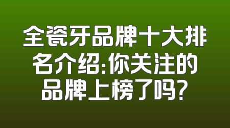 全瓷牙品牌十大排名介绍：你关注的品牌上榜了吗？