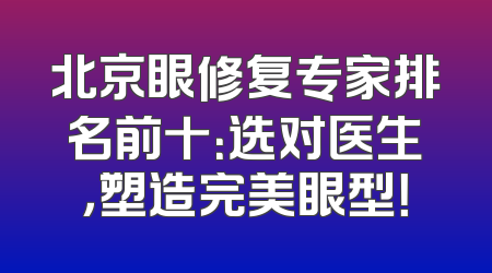 北京眼修复专家排名前十：选对医生，塑造完美眼型！