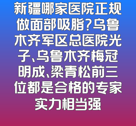 新疆哪家医院正规做面部吸脂？乌鲁木齐军区总医院光子、乌鲁木齐梅冠明成、梁青松前三位都是合格的专家实力相当强